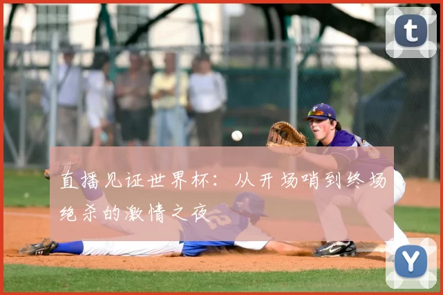 直播见证世界杯:从开场哨到终场绝杀的激情之夜
