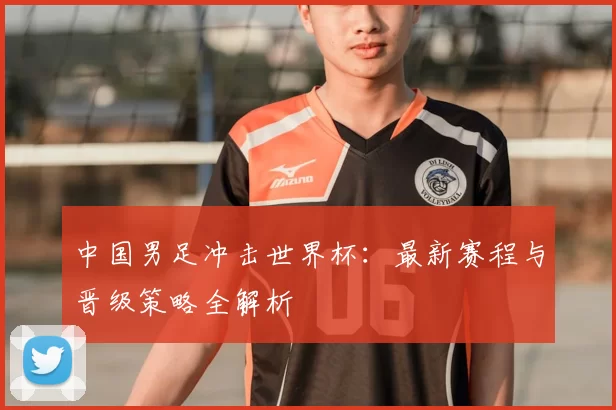 中国男足冲击世界杯：最新赛程与晋级策略全解析