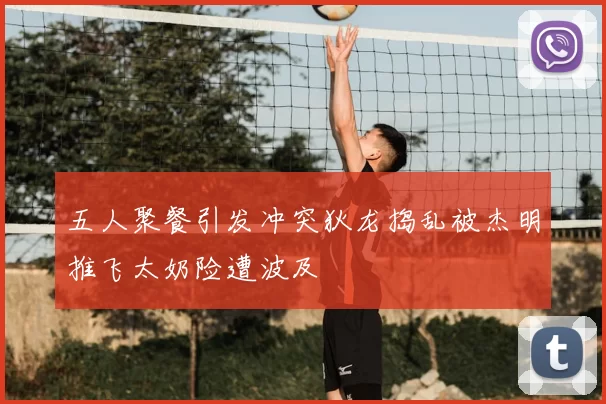 五人聚餐引发冲突狄龙捣乱被杰明推飞太奶险遭波及