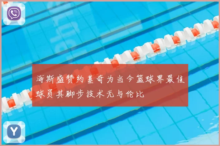 海斯盛赞约基奇为当今篮球界最佳球员其脚步技术无与伦比