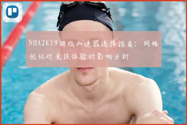 NBA2K19游戏加速器选择指南：网络优化对竞技体验的影响分析