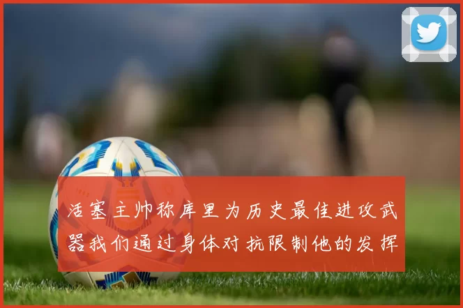 活塞主帅称库里为历史最佳进攻武器我们通过身体对抗限制他的发挥