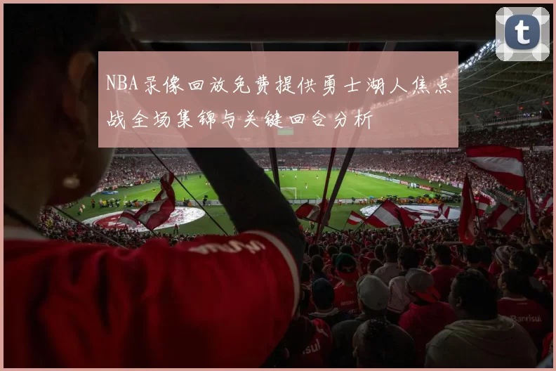 NBA录像回放免费提供勇士湖人焦点战全场集锦与关键回合分析