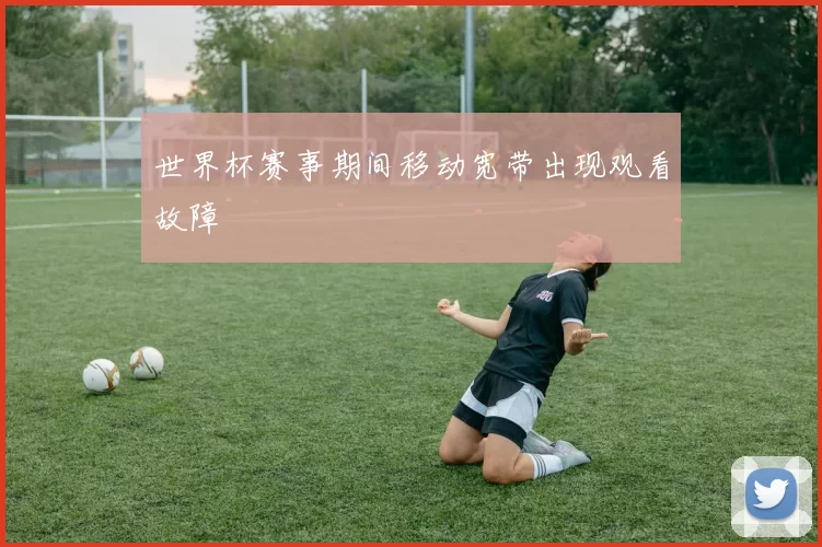 世界杯赛事期间移动宽带出现观看故障