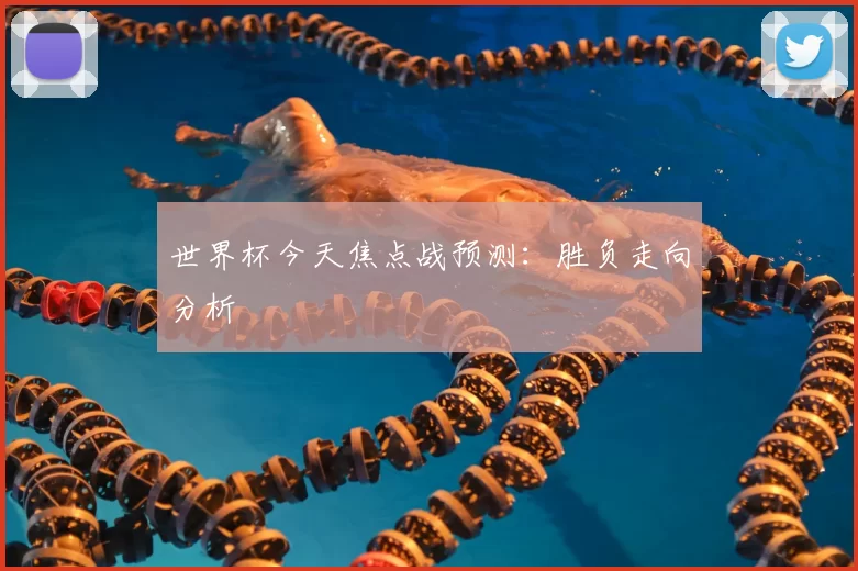 世界杯今天焦点战预测:胜负走向分析