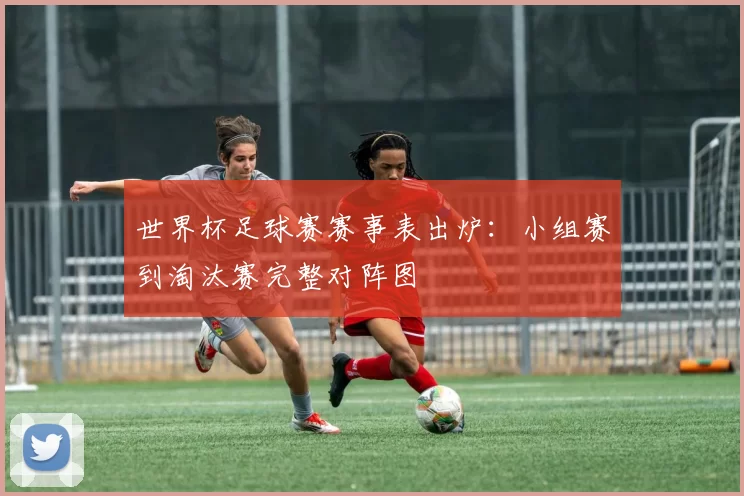 世界杯足球赛赛事表出炉:小组赛到淘汰赛完整对阵图