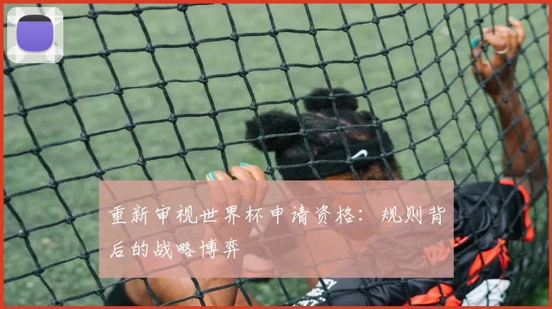 重新审视世界杯申请资格：规则背后的战略博弈