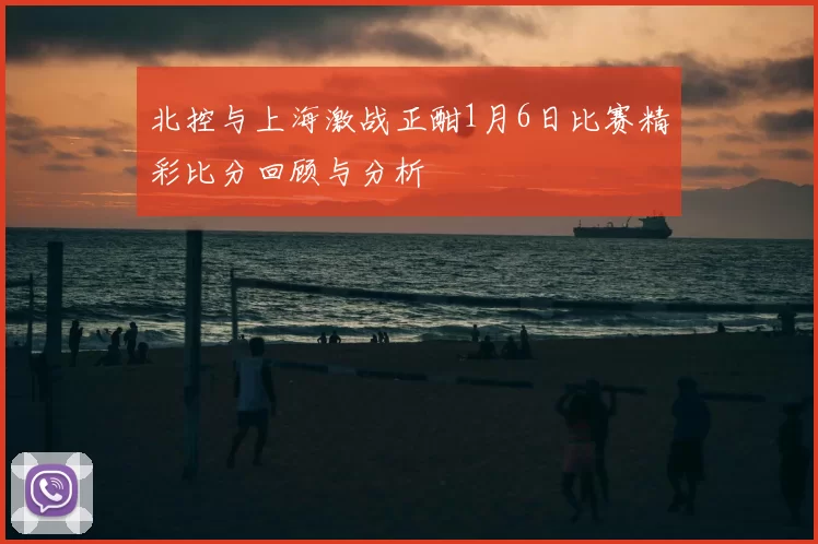北控与上海激战正酣1月6日比赛精彩比分回顾与分析