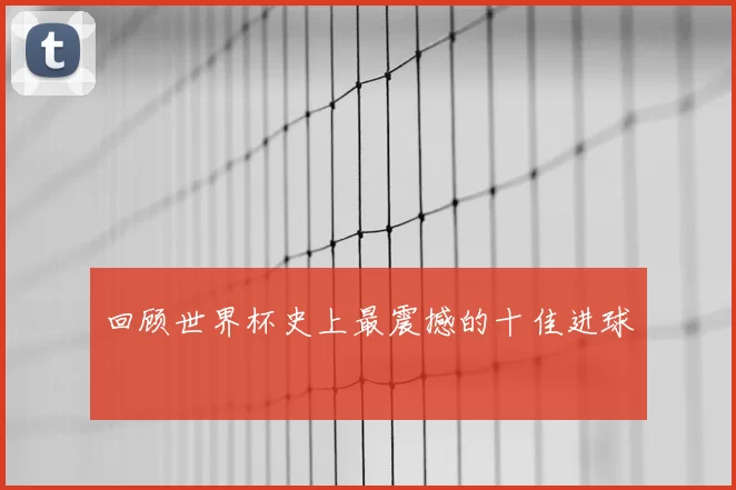 回顾世界杯史上最震撼的十佳进球