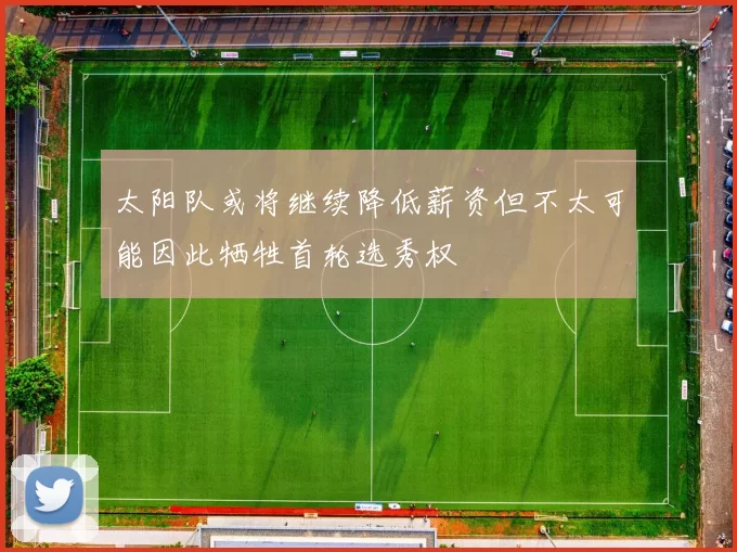 太阳队或将继续降低薪资但不太可能因此牺牲首轮选秀权