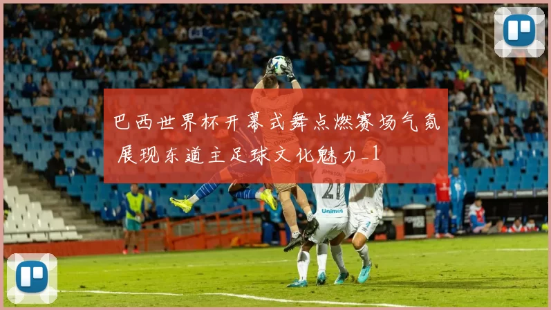 巴西世界杯开幕式舞点燃赛场气氛 展现东道主足球文化魅力_1
