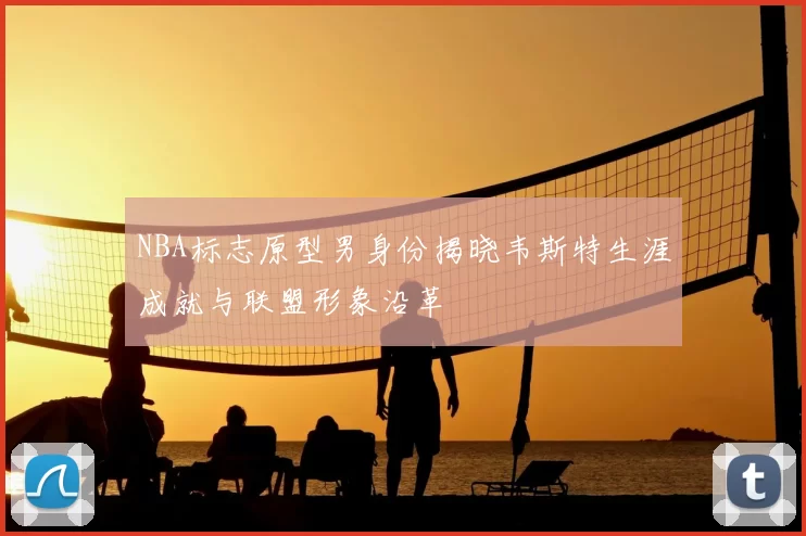 NBA标志原型男身份揭晓韦斯特生涯成就与联盟形象沿革
