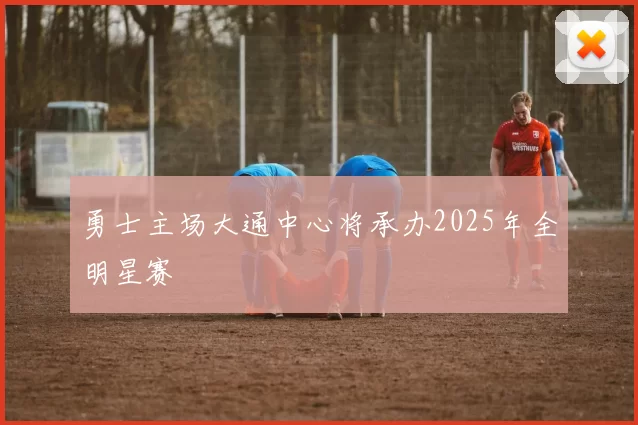 勇士主场大通中心将承办2025年全明星赛