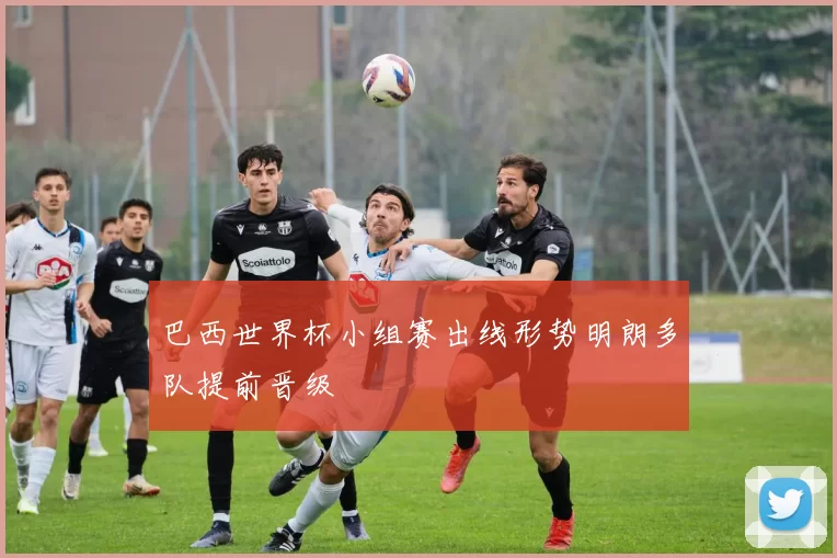 巴西世界杯小组赛出线形势明朗多队提前晋级