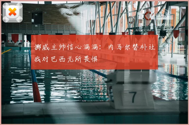 挪威主帅信心满满:内马尔替补让我对巴西无所畏惧