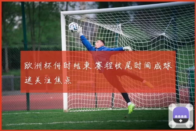 欧洲杯何时结束 赛程收尾时间成球迷关注焦点