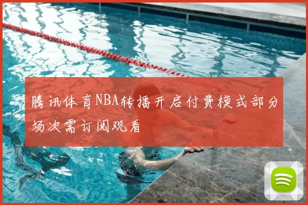 腾讯体育NBA转播开启付费模式部分场次需订阅观看