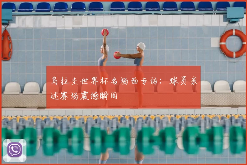乌拉圭世界杯名场面专访:球员亲述赛场震撼瞬间
