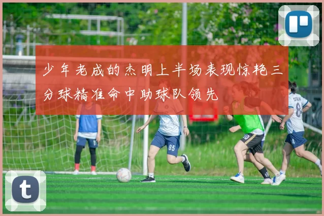 少年老成的杰明上半场表现惊艳三分球精准命中助球队领先