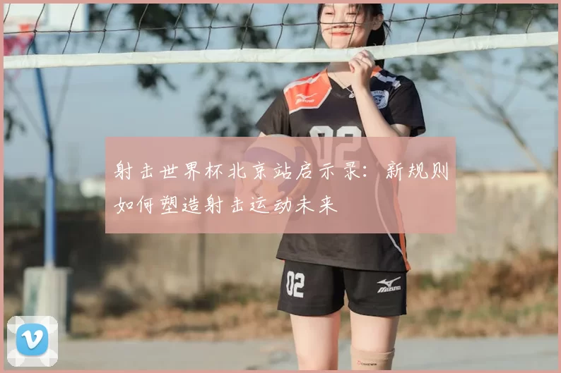 射击世界杯北京站启示录:新规则如何塑造射击运动未来