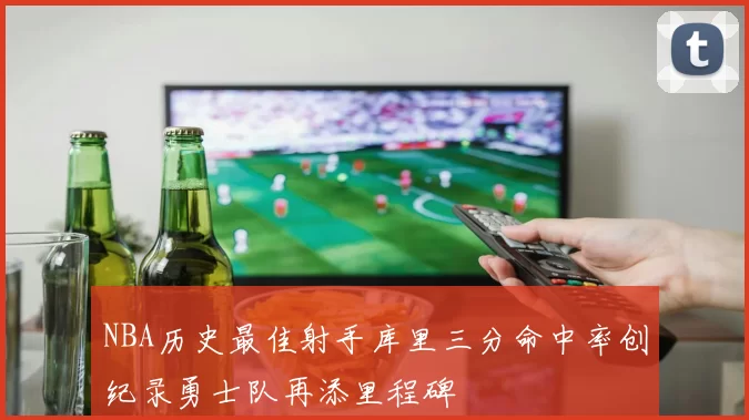 NBA历史最佳射手库里三分命中率创纪录勇士队再添里程碑