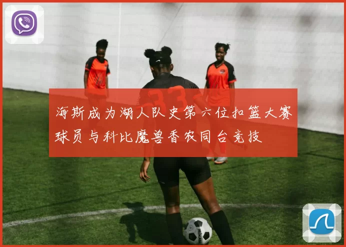 海斯成为湖人队史第六位扣篮大赛球员与科比魔兽香农同台竞技