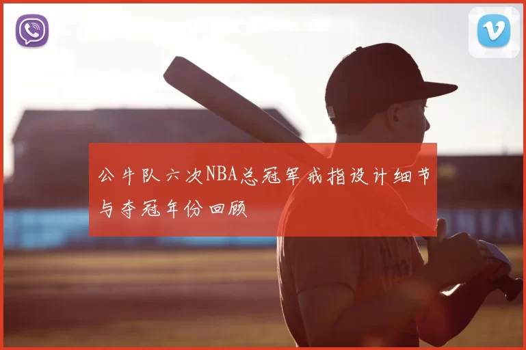 公牛队六次NBA总冠军戒指设计细节与夺冠年份回顾