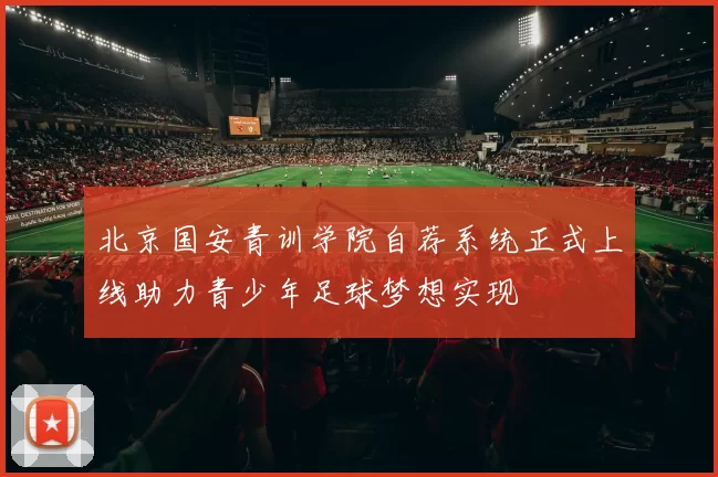 北京国安青训学院自荐系统正式上线助力青少年足球梦想实现