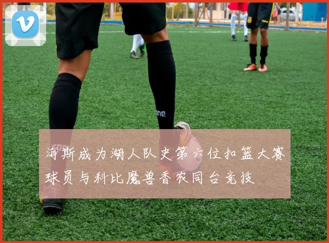 海斯成为湖人队史第六位扣篮大赛球员与科比魔兽香农同台竞技