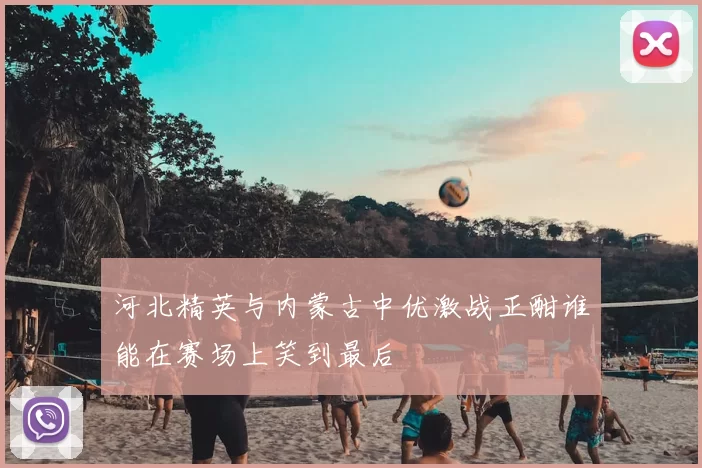 河北精英与内蒙古中优激战正酣谁能在赛场上笑到最后