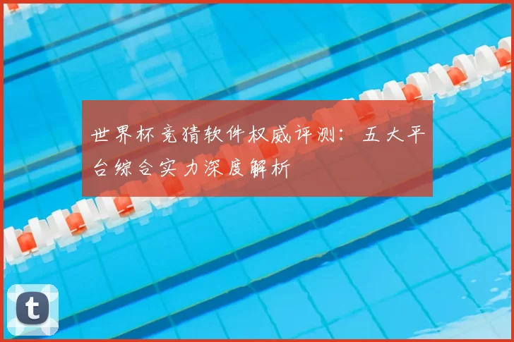 世界杯竞猜软件权威评测：五大平台综合实力深度解析