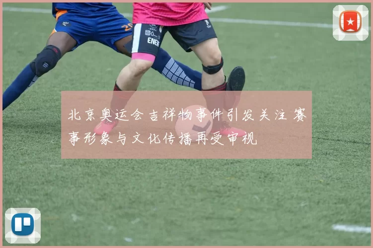 北京奥运会吉祥物事件引发关注 赛事形象与文化传播再受审视