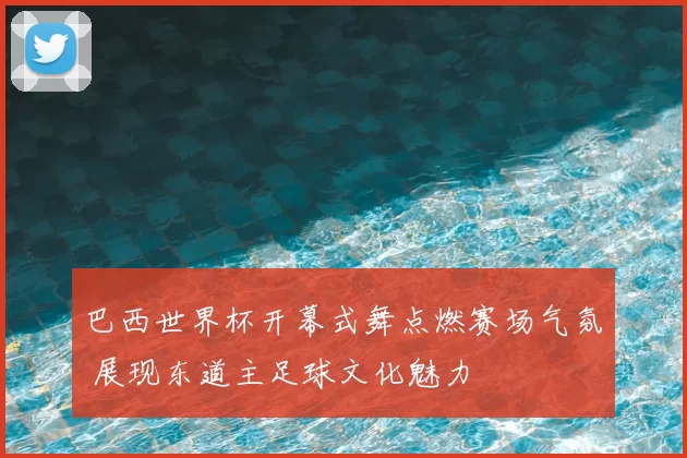巴西世界杯开幕式舞点燃赛场气氛 展现东道主足球文化魅力