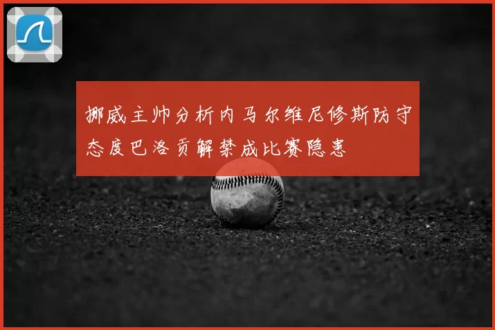 挪威主帅分析内马尔维尼修斯防守态度巴洛贡解禁成比赛隐患