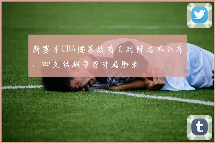 新赛季CBA揭幕战首日对阵名单公布，四支劲旅争夺开局胜利