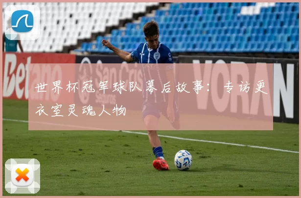 世界杯冠军球队幕后故事:专访更衣室灵魂人物