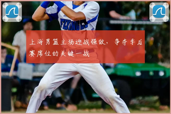 上海男篮主场迎战强敌,争夺季后赛席位的关键一战