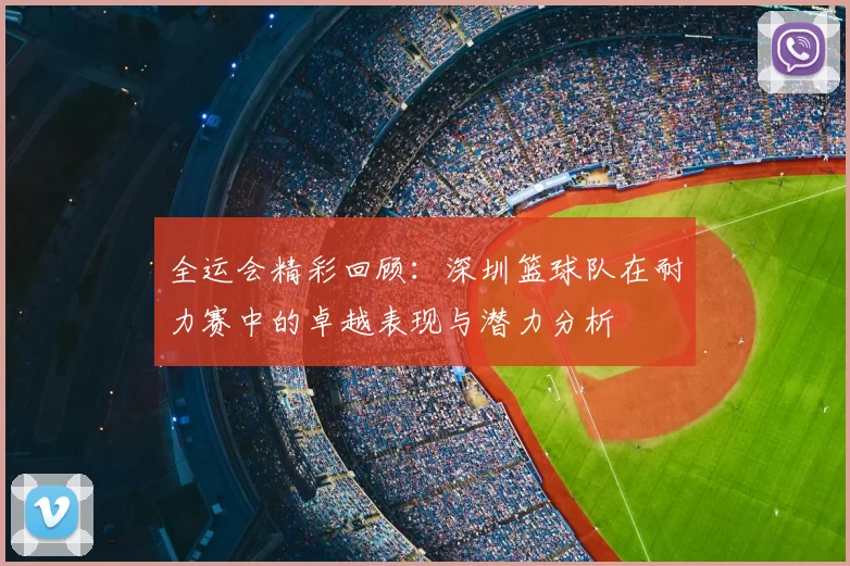 全运会精彩回顾：深圳篮球队在耐力赛中的卓越表现与潜力分析