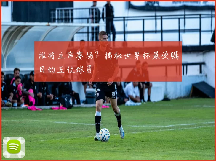 谁将主宰赛场?揭秘世界杯最受瞩目的五位球员