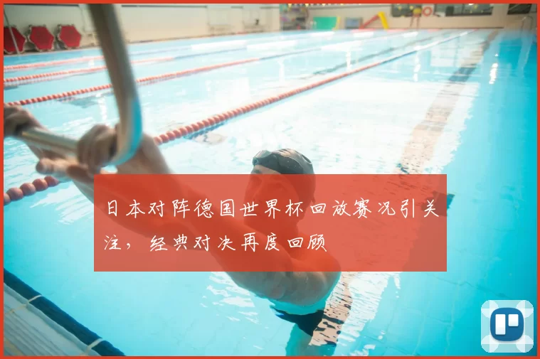 日本对阵德国世界杯回放赛况引关注,经典对决再度回顾