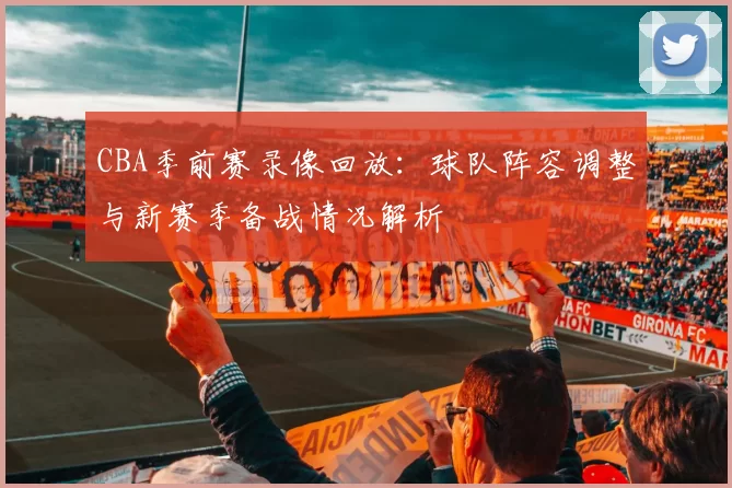 CBA季前赛录像回放：球队阵容调整与新赛季备战情况解析