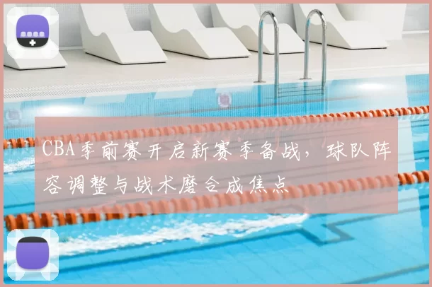 CBA季前赛开启新赛季备战，球队阵容调整与战术磨合成焦点