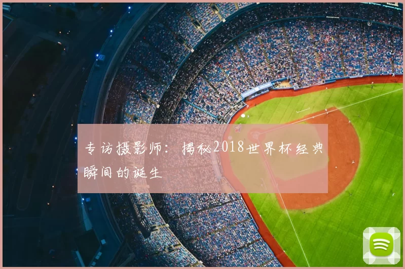 专访摄影师:揭秘2018世界杯经典瞬间的诞生