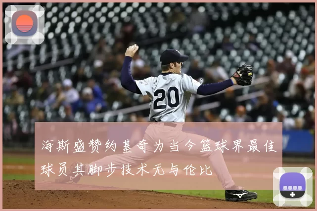 海斯盛赞约基奇为当今篮球界最佳球员其脚步技术无与伦比