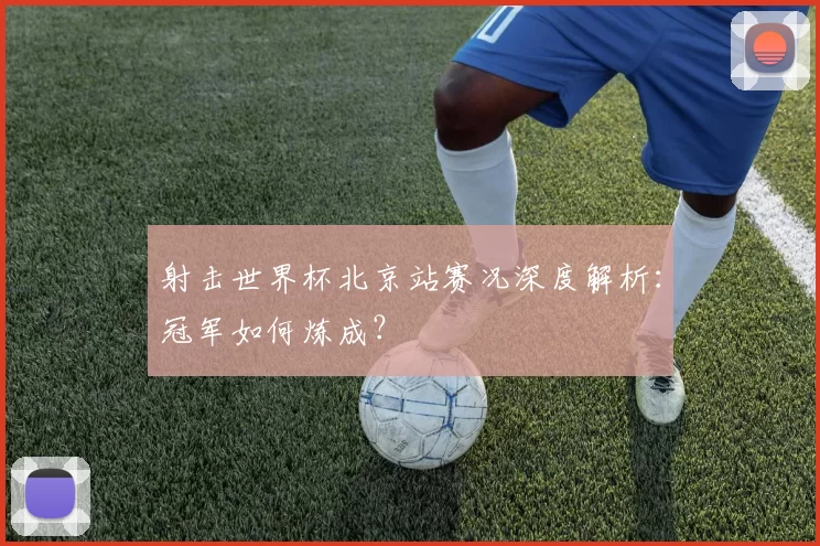 射击世界杯北京站赛况深度解析:冠军如何炼成?