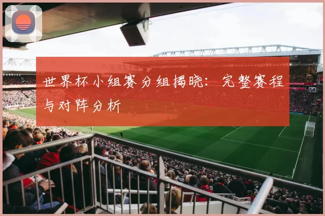 世界杯小组赛分组揭晓：完整赛程与对阵分析