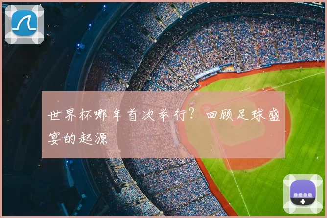 世界杯哪年首次举行?回顾足球盛宴的起源