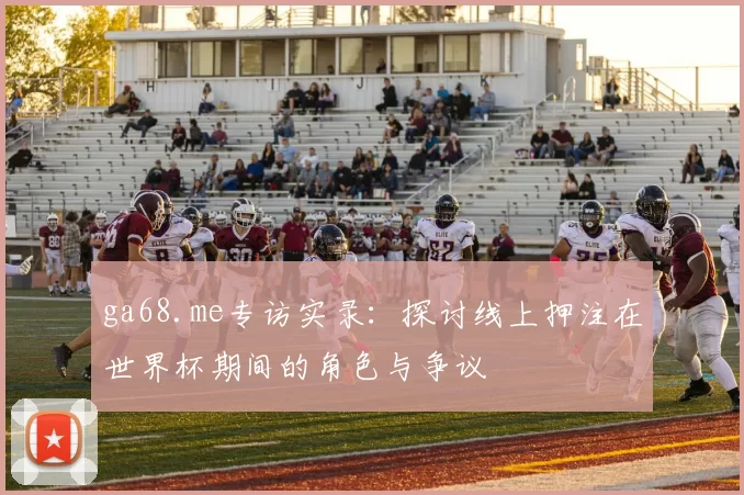 ga68.me专访实录:探讨线上押注在世界杯期间的角色与争议