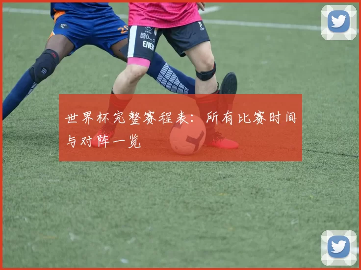 世界杯完整赛程表：所有比赛时间与对阵一览
