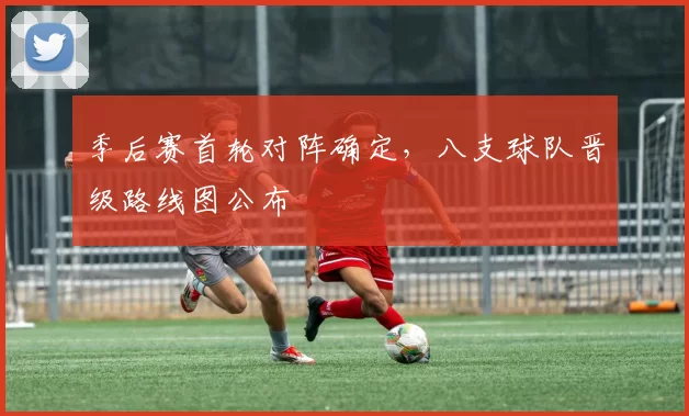 季后赛首轮对阵确定，八支球队晋级路线图公布